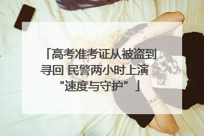 高考准考证从被盗到寻回 民警两小时上演 “速度与守护”