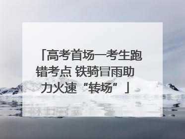 高考首场一考生跑错考点 铁骑冒雨助力火速“转场”