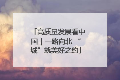 高质量发展看中国｜一路向北 “城”就美好之约