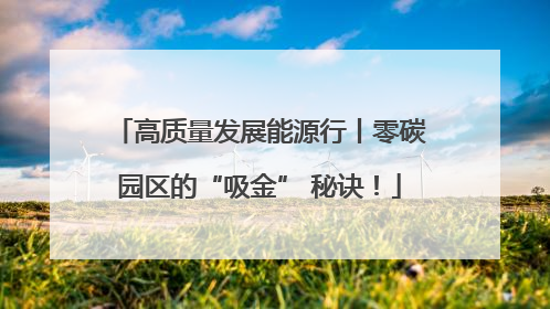 高质量发展能源行丨零碳园区的“吸金” 秘诀！