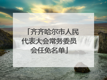齐齐哈尔市人民代表大会常务委员会任免名单