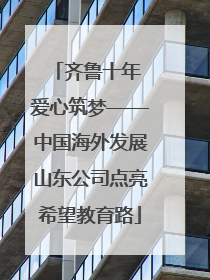 齐鲁十年 爱心筑梦——中国海外发展山东公司点亮希望教育路