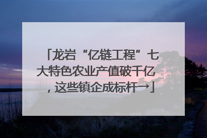 龙岩“亿链工程”七大特色农业产值破千亿，这些镇企成标杆→