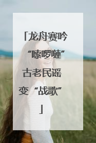 龙舟赛吟“嗦啰嗹” 古老民谣变“战歌”