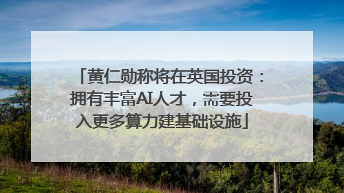 黄仁勋称将在英国投资：拥有丰富AI人才，需要投入更多算力建基础设施