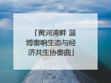 黄河湾畔 淄博奏响生态与经济共生协奏曲