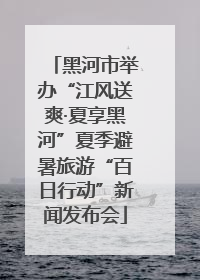 黑河市举办“江风送爽·夏享黑河”夏季避暑旅游“百日行动”新闻发布会