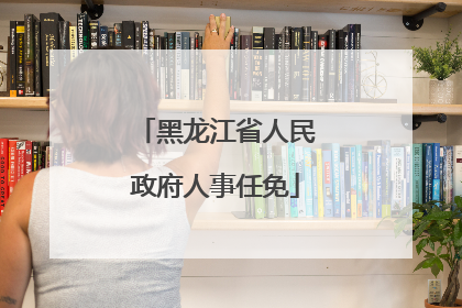 黑龙江省人民政府人事任免