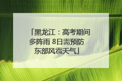 黑龙江：高考期间多阵雨 8日需预防东部风雹天气