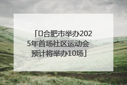 ﻿合肥市举办2025年首场社区运动会 预计将举办10场