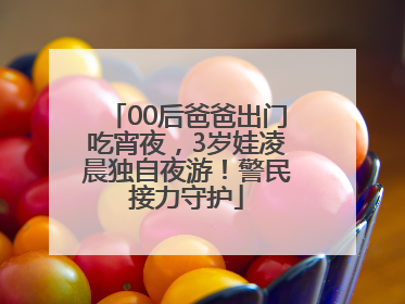 00后爸爸出门吃宵夜，3岁娃凌晨独自夜游！警民接力守护