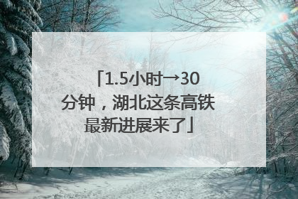 1.5小时→30分钟，湖北这条高铁最新进展来了