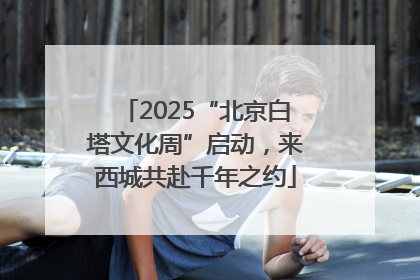 2025“北京白塔文化周”启动，来西城共赴千年之约