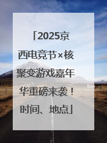2025京西电竞节×核聚变游戏嘉年华重磅来袭！时间、地点