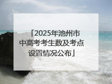2025年池州市中高考考生数及考点设置情况公布