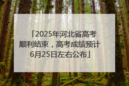 2025年河北省高考顺利结束，高考成绩预计6月25日左右公布