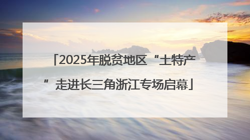 2025年脱贫地区“土特产”走进长三角浙江专场启幕