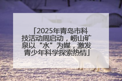 2025年青岛市科技活动周启动，崂山矿泉以“水”为媒，激发青少年科学探索热情