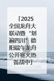 2025全国龙舟大联动暨“划遍四川”德阳端午龙舟公开赛火热备战中