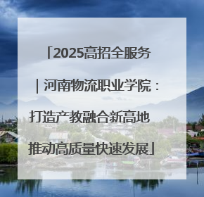 2025高招全服务｜河南物流职业学院：打造产教融合新高地 推动高质量快速发展