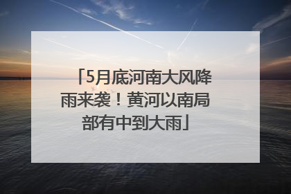 5月底河南大风降雨来袭！黄河以南局部有中到大雨