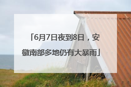 6月7日夜到8日，安徽南部多地仍有大暴雨