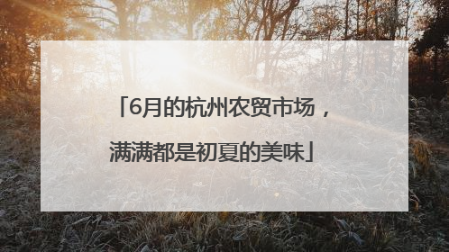 6月的杭州农贸市场，满满都是初夏的美味
