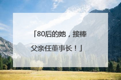 80后的她，接棒父亲任董事长！