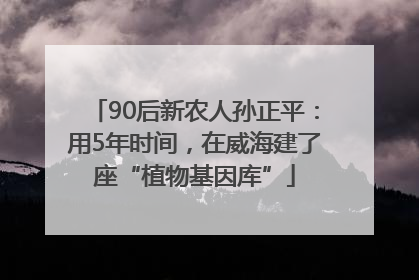 90后新农人孙正平：用5年时间，在威海建了座“植物基因库”