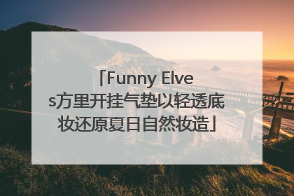 Funny Elves方里开挂气垫以轻透底妆还原夏日自然妆造