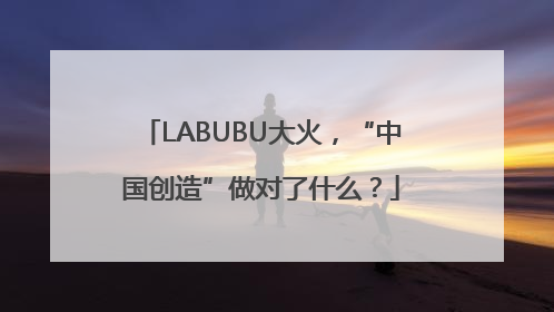LABUBU大火，“中国创造”做对了什么？